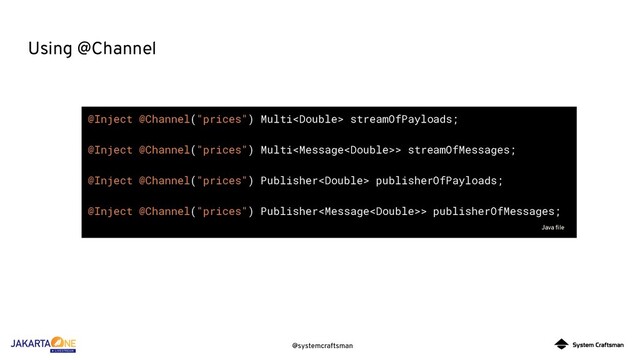 @systemcraftsman
Using @Channel
@Inject @Channel("prices") Multi streamOfPayloads;
@Inject @Channel("prices") Multi> streamOfMessages;
@Inject @Channel("prices") Publisher publisherOfPayloads;
@Inject @Channel("prices") Publisher> publisherOfMessages;
Java ﬁle
