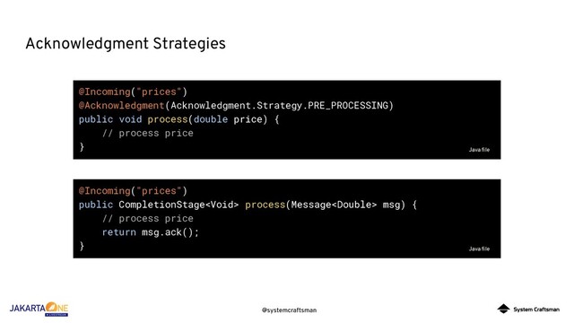 @systemcraftsman
Acknowledgment Strategies
@Incoming("prices")
@Acknowledgment(Acknowledgment.Strategy.PRE_PROCESSING)
public void process(double price) {
// process price
}
@Incoming("prices")
public CompletionStage process(Message msg) {
// process price
return msg.ack();
} Java ﬁle
Java ﬁle
