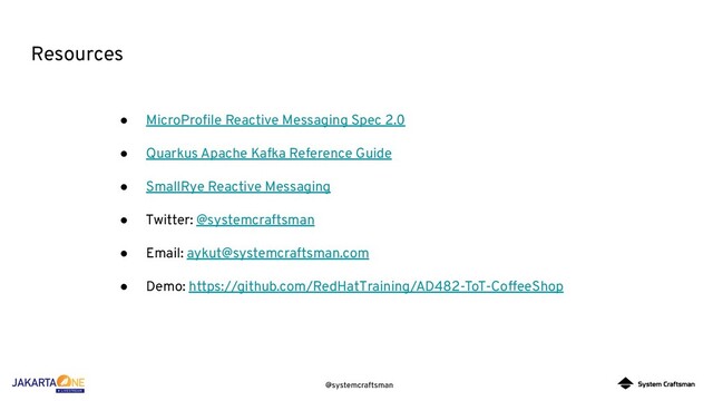 @systemcraftsman
Resources
● MicroProﬁle Reactive Messaging Spec 2.0
● Quarkus Apache Kafka Reference Guide
● SmallRye Reactive Messaging
● Twitter: @systemcraftsman
● Email: aykut@systemcraftsman.com
● Demo: https://github.com/RedHatTraining/AD482-ToT-CoffeeShop
