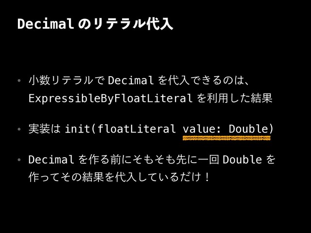DecimalͷϦςϥϧ୅ೖ
w খ਺ϦςϥϧͰDecimalΛ୅ೖͰ͖Δͷ͸ɺ
ExpressibleByFloatLiteralΛར༻ͨ݁͠Ռ
w ࣮૷͸init(floatLiteral value: Double)
w DecimalΛ࡞Δલʹͦ΋ͦ΋ઌʹҰճDoubleΛ
࡞ͬͯͦͷ݁ՌΛ୅ೖ͍ͯ͠Δ͚ͩʂ
