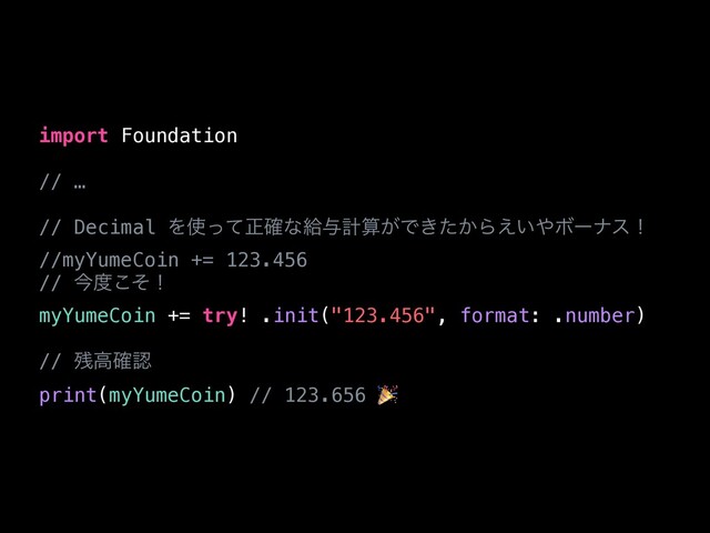 import Foundation


// …


// Decimal Λ࢖ͬͯਖ਼֬ͳڅ༩ܭࢉ͕Ͱ͖͔ͨΒ͍͑΍Ϙʔφεʂ


//myYumeCoin += 123.456


// ࠓ౓ͦ͜ʂ


myYumeCoin += try! .init("123.456", format: .number)


// ࢒ߴ֬ೝ


print(myYumeCoin) // 123.656 🎉

