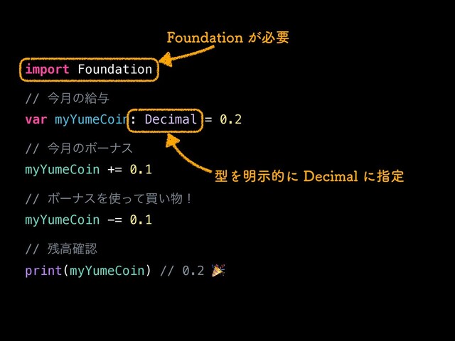 import Foundation


// ࠓ݄ͷڅ༩


var myYumeCoin: Decimal = 0.2


// ࠓ݄ͷϘʔφε


myYumeCoin += 0.1


// ϘʔφεΛ࢖ͬͯങ͍෺ʂ


myYumeCoin -= 0.1


// ࢒ߴ֬ೝ


print(myYumeCoin) // 0.2 🎉
'PVOEBUJPO͕ඞཁ
ܕΛ໌ࣔతʹ%FDJNBMʹࢦఆ
