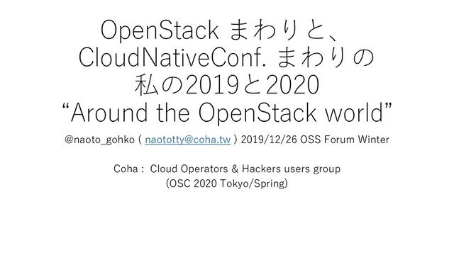 OpenStack まわりと、
CloudNativeConf. まわりの
私の2019と2020
“Around the OpenStack world”
@naoto_gohko ( naototty@coha.tw ) 2019/12/26 OSS Forum Winter
Coha : Cloud Operators & Hackers users group
(OSC 2020 Tokyo/Spring)
