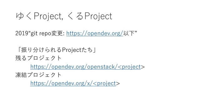 ゆくProject, くるProject
2019“git repo変更: https://opendev.org/以下”
「振り分けられるProjectたち」
残るプロジェクト
https://opendev.org/openstack/
凍結プロジェクト
https://opendev.org/x/
