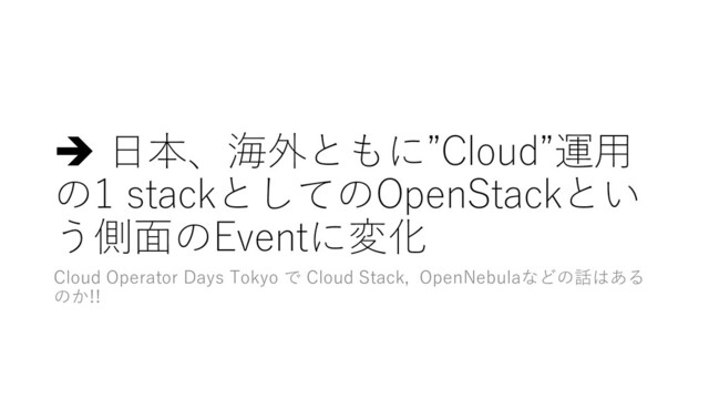 è ⽇本、海外ともに”Cloud”運⽤
の1 stackとしてのOpenStackとい
う側⾯のEventに変化
Cloud Operator Days Tokyo で Cloud Stack, OpenNebulaなどの話はある
のか!!
