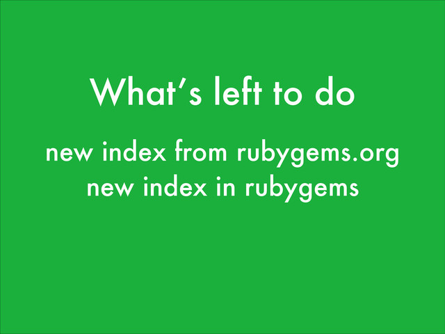 What’s left to do
new index from rubygems.org
!
new index in rubygems
!
