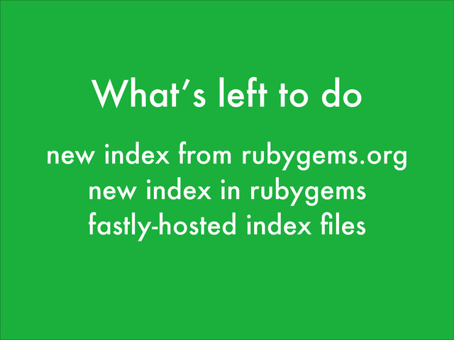What’s left to do
new index from rubygems.org
new index in rubygems
fastly-hosted index ﬁles
