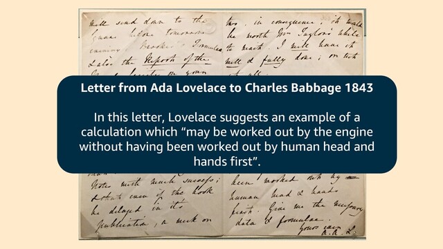 Letter from Ada Lovelace to Charles Babbage 1843
In this letter, Lovelace suggests an example of a
calculation which “may be worked out by the engine
without having been worked out by human head and
hands first”.

