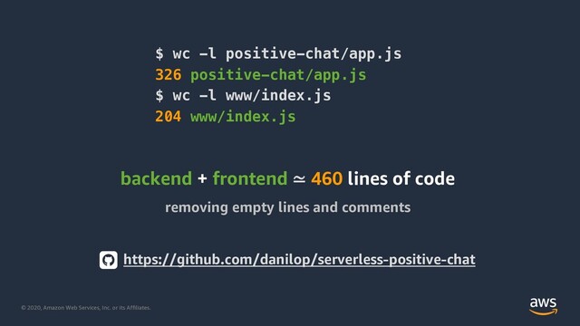 © 2020, Amazon Web Services, Inc. or its Affiliates.
$ wc -l positive-chat/app.js
326 positive-chat/app.js
$ wc -l www/index.js
204 www/index.js
backend + frontend ≃ 460 lines of code
removing empty lines and comments
https://github.com/danilop/serverless-positive-chat
