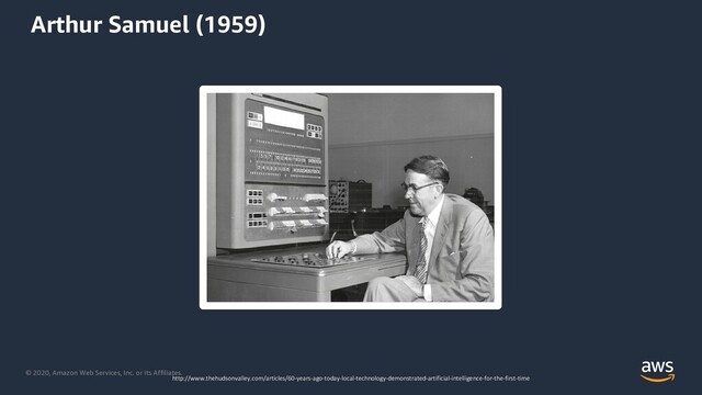 © 2020, Amazon Web Services, Inc. or its Affiliates.
http://www.thehudsonvalley.com/articles/60-years-ago-today-local-technology-demonstrated-artificial-intelligence-for-the-first-time
Arthur Samuel (1959)
