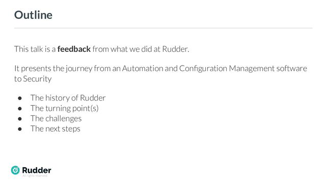 All rights reserved
Outline
This talk is a feedback from what we did at Rudder.
It presents the journey from an Automation and Conﬁguration Management software
to Security
● The history of Rudder
● The turning point(s)
● The challenges
● The next steps
