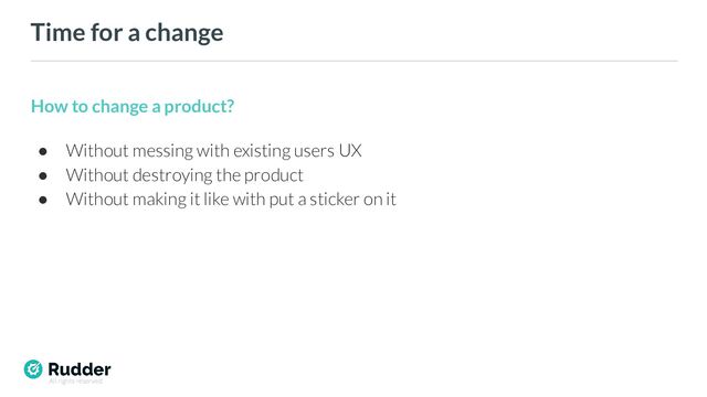 All rights reserved
Time for a change
How to change a product?
● Without messing with existing users UX
● Without destroying the product
● Without making it like with put a sticker on it
