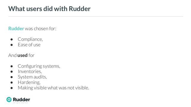 All rights reserved
What users did with Rudder
Rudder was chosen for:
● Compliance,
● Ease of use
And used for
● Conﬁguring systems,
● Inventories,
● System audits,
● Hardening,
● Making visible what was not visible.
