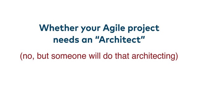 Whether your Agile project
needs an “Architect”
(no, but someone will do that architecting)
