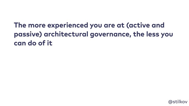 @stilkov
The more experienced you are at (active and
passive) architectural governance, the less you
can do of it
