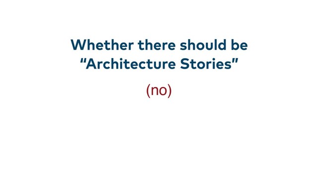 Whether there should be
“Architecture Stories”
(no)
