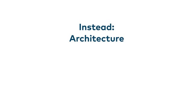 Instead:
Architecture
