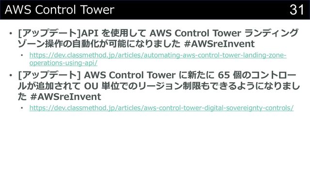 31
AWS Control Tower
• [アップデート]API を使⽤して AWS Control Tower ランディング
ゾーン操作の⾃動化が可能になりました #AWSreInvent
• https://dev.classmethod.jp/articles/automating-aws-control-tower-landing-zone-
operations-using-api/
• [アップデート] AWS Control Tower に新たに 65 個のコントロー
ルが追加されて OU 単位でのリージョン制限もできるようになりまし
た #AWSreInvent
• https://dev.classmethod.jp/articles/aws-control-tower-digital-sovereignty-controls/

