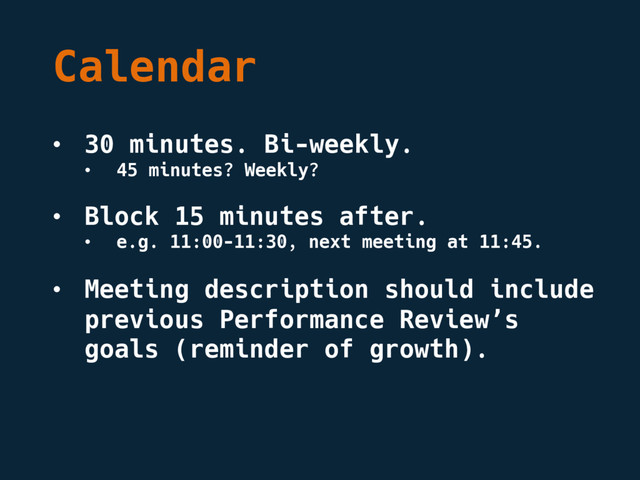 Calendar
• 30 minutes. Bi-weekly.
• 45 minutes? Weekly?
• Block 15 minutes after.
• e.g. 11:00-11:30, next meeting at 11:45.
• Meeting description should include
previous Performance Review’s
goals (reminder of growth).
