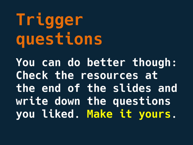 Trigger
questions
You can do better though:
Check the resources at
the end of the slides and
write down the questions
you liked. Make it yours.

