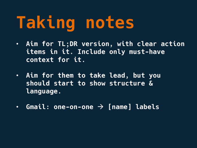 Taking notes
• Aim for TL;DR version, with clear action
items in it. Include only must-have
context for it.
• Aim for them to take lead, but you
should start to show structure &
language.
• Gmail: one-on-one à [name] labels
