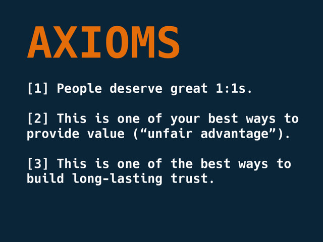 AXIOMS
[1] People deserve great 1:1s.
[2] This is one of your best ways to
provide value (“unfair advantage”).
[3] This is one of the best ways to
build long-lasting trust.
