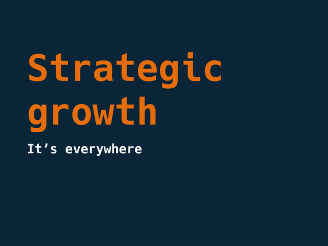 Strategic
growth
It’s everywhere
