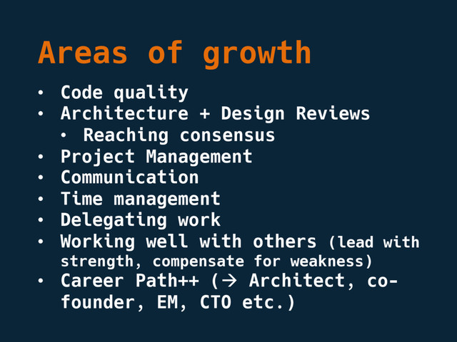 Areas of growth
• Code quality
• Architecture + Design Reviews
• Reaching consensus
• Project Management
• Communication
• Time management
• Delegating work
• Working well with others (lead with
strength, compensate for weakness)
• Career Path++ (à Architect, co-
founder, EM, CTO etc.)
