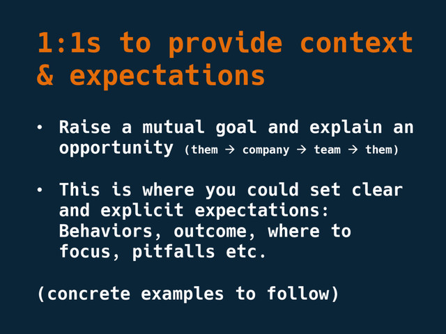 1:1s to provide context
& expectations
• Raise a mutual goal and explain an
opportunity (them à company à team à them)
• This is where you could set clear
and explicit expectations:
Behaviors, outcome, where to
focus, pitfalls etc.
(concrete examples to follow)
