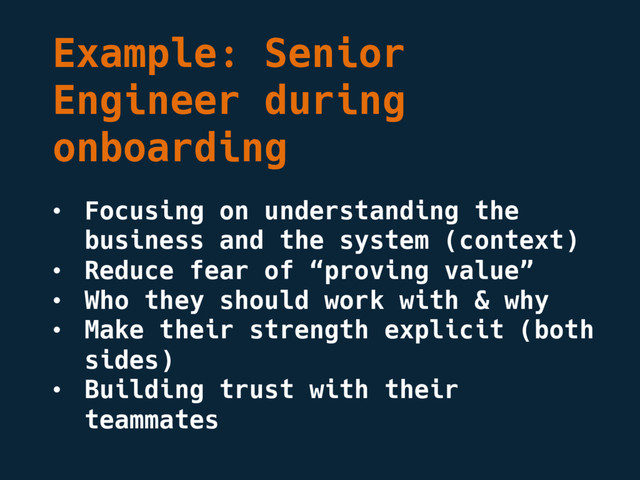 Example: Senior
Engineer during
onboarding
• Focusing on understanding the
business and the system (context)
• Reduce fear of “proving value”
• Who they should work with & why
• Make their strength explicit (both
sides)
• Building trust with their
teammates
