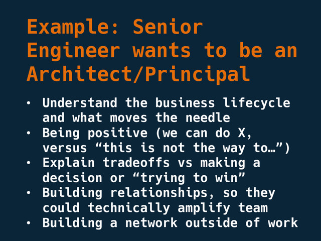 Example: Senior
Engineer wants to be an
Architect/Principal
• Understand the business lifecycle
and what moves the needle
• Being positive (we can do X,
versus “this is not the way to…”)
• Explain tradeoffs vs making a
decision or “trying to win”
• Building relationships, so they
could technically amplify team
• Building a network outside of work

