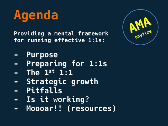 Agenda
Providing a mental framework
for running effective 1:1s:
- Purpose
- Preparing for 1:1s
- The 1st 1:1
- Strategic growth
- Pitfalls
- Is it working?
- Moooar!! (resources)

