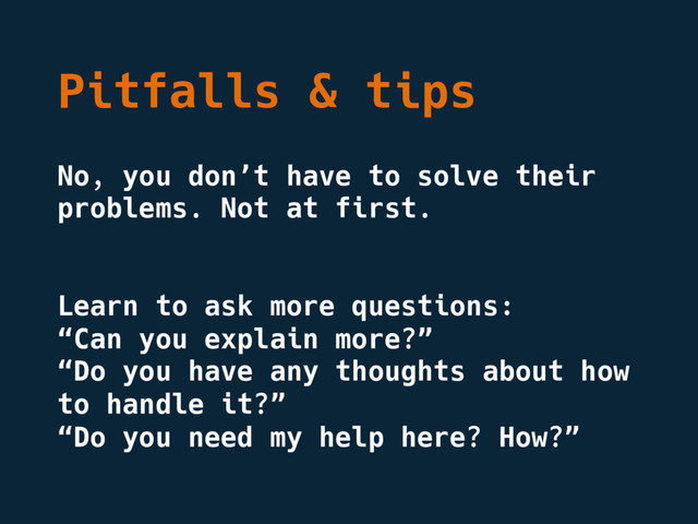 Pitfalls & tips
No, you don’t have to solve their
problems. Not at first.
Learn to ask more questions:
“Can you explain more?”
“Do you have any thoughts about how
to handle it?”
“Do you need my help here? How?”
