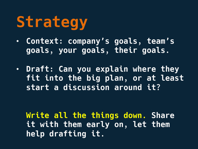 Strategy
• Context: company’s goals, team’s
goals, your goals, their goals.
• Draft: Can you explain where they
fit into the big plan, or at least
start a discussion around it?
Write all the things down. Share
it with them early on, let them
help drafting it.
