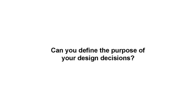 Can you define the purpose of
your design decisions?
