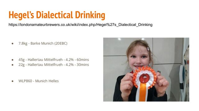 ● 7.8kg - Barke Munich (20EBC)
● 45g - Hallertau Mittelfrueh - 4.2% - 60mins
● 22g - Hallertau Mittelfrueh - 4.2% - 30mins
● WLP860 - Munich Helles
Hegel’s Dialectical Drinking
https://londonamateurbrewers.co.uk/wiki/index.php/Hegel%27s_Dialectical_Drinking
