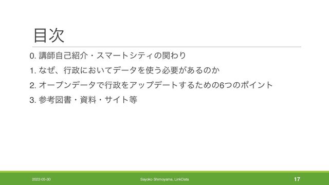 ໨࣍
0. ߨࢣࣗݾ঺հɾεϚʔτγςΟͷؔΘΓ
1. ͳͥɺߦ੓ʹ͓͍ͯσʔλΛ࢖͏ඞཁ͕͋Δͷ͔
2. ΦʔϓϯσʔλͰߦ੓ΛΞοϓσʔτ͢ΔͨΊͷ6ͭͷϙΠϯτ
3. ࢀߟਤॻɾࢿྉɾαΠτ౳
2022-05-30 Sayoko Shimoyama, LinkData 17
