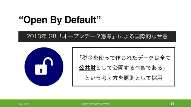 “Open By Default”
೥ (ʮΦʔϓϯσʔλݑষʯʹΑΔࠃࡍతͳ߹ҙ
ʮ੫ۚΛ࢖ͬͯ࡞ΒΕͨσʔλ͸શͯ
ެڞࡒͱͯ͠ެ։͢Δ΂͖Ͱ͋Δʯ
ͱ͍͏ߟ͑ํΛݪଇͱͯ͠࠾༻
2022-05-30 Sayoko Shimoyama, LinkData 64
