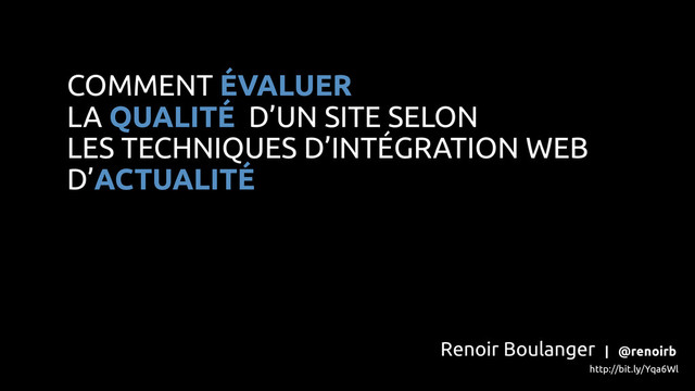 Renoir Boulanger | @renoirb
http://bit.ly/Yqa6Wl
COMMENT ÉVALUER
LA QUALITÉ D’UN SITE SELON
LES TECHNIQUES D’INTÉGRATION WEB
D’ACTUALITÉ
