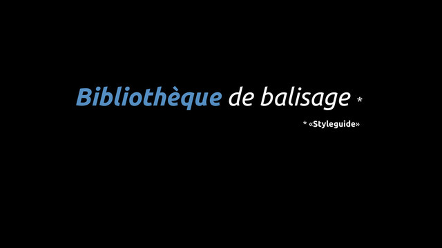 * «Styleguide»
Bibliothèque de balisage *
