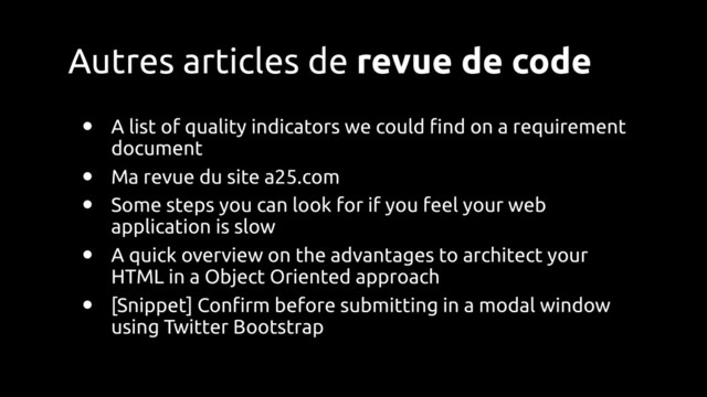 Autres articles de revue de code
• A list of quality indicators we could !nd on a requirement
document
• Ma revue du site a25.com
• Some steps you can look for if you feel your web
application is slow
• A quick overview on the advantages to architect your
HTML in a Object Oriented approach
• [Snippet] Con!rm before submitting in a modal window
using Twitter Bootstrap

