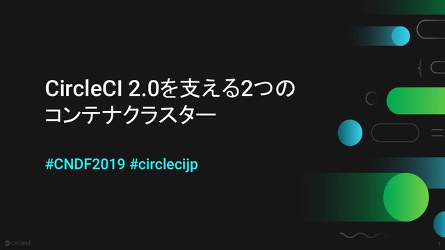 1
CircleCI 2.0を支える2つの
コンテナクラスター
#CNDF2019 #circlecijp
