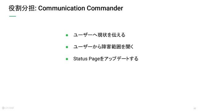 62
役割分担: Communication Commander
● ユーザーへ現状を伝える
● ユーザーから障害範囲を聞く
● Status Pageをアップデートする

