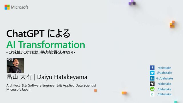 ChatGPT による
AI Transformation
- これを使いこなすには、学び続け得るしかない! -
畠山 大有 | Daiyu Hatakeyama
Architect && Software Engineer && Applied Data Scientist
Microsoft Japan
/dahatake
@dahatake
/in/dahatake
/dahatake
/dahatake
/dahatake
