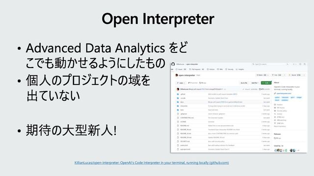 Advanced Data Analytics をど
こでも動かせるようにしたもの
個人のプロジェクトの域を
出ていない
期待の大型新人!
Open Interpreter
KillianLucas/open-interpreter: OpenAI's Code Interpreter in your terminal, running locally (github.com)
