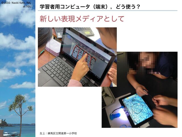 ©2016- Naoki Kato, IML
at TGU 学習者用コンピュータ（端末），どう使う？
新しい表現メディアとして
左上：練馬区立開進第一小学校
