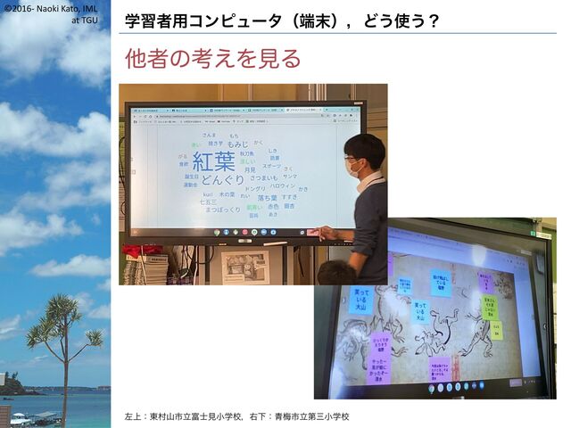 ©2016- Naoki Kato, IML
at TGU 学習者用コンピュータ（端末），どう使う？
他者の考えを見る
左上：東村山市立富士見小学校，右下：青梅市立第三小学校
