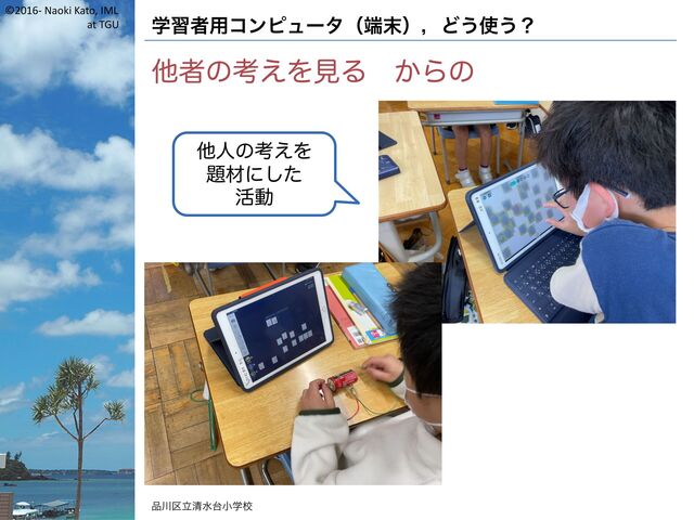 ©2016- Naoki Kato, IML
at TGU 学習者用コンピュータ（端末），どう使う？
他者の考えを見る からの
品川区立清水台小学校
他人の考えを
題材にした
活動
