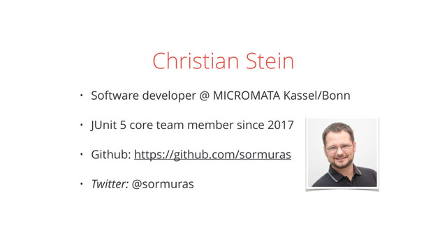Christian Stein
• Software developer @ MICROMATA Kassel/Bonn
• JUnit 5 core team member since 2017
• Github: https://github.com/sormuras
• Twitter: @sormuras
