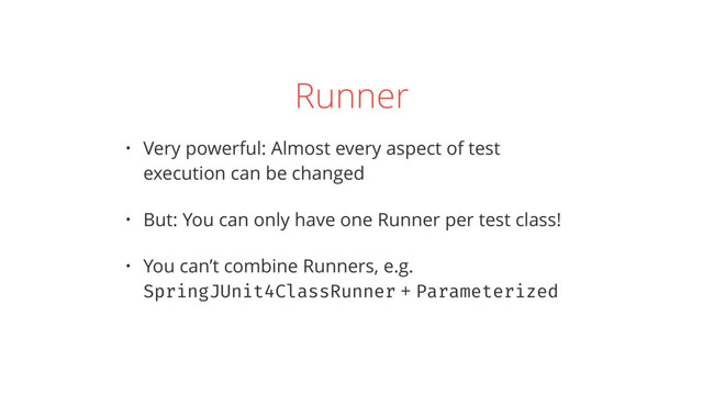 Runner
• Very powerful: Almost every aspect of test
execution can be changed
• But: You can only have one Runner per test class!
• You can’t combine Runners, e.g. 
SpringJUnit4ClassRunner + Parameterized
